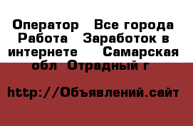 Оператор - Все города Работа » Заработок в интернете   . Самарская обл.,Отрадный г.